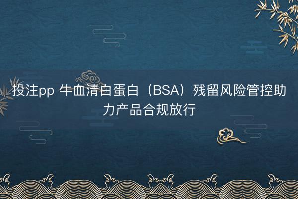 投注pp 牛血清白蛋白（BSA）残留风险管控助力产品合规放行