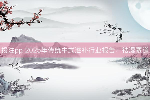 投注pp 2025年传统中式滋补行业报告：祛湿赛道