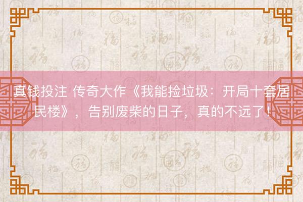 真钱投注 传奇大作《我能捡垃圾：开局十套居民楼》，告别废柴的日子，真的不远了！