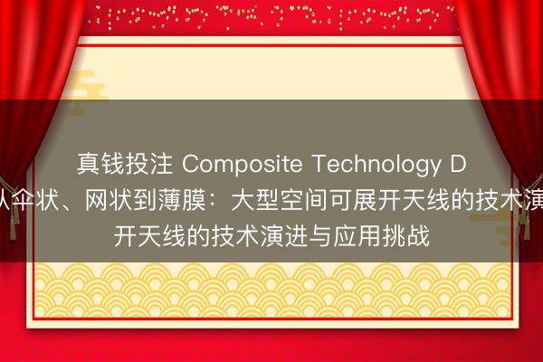 真钱投注 Composite Technology Development 从伞状、网状到薄膜：大型空间可展开天线的技术演进与应用挑战