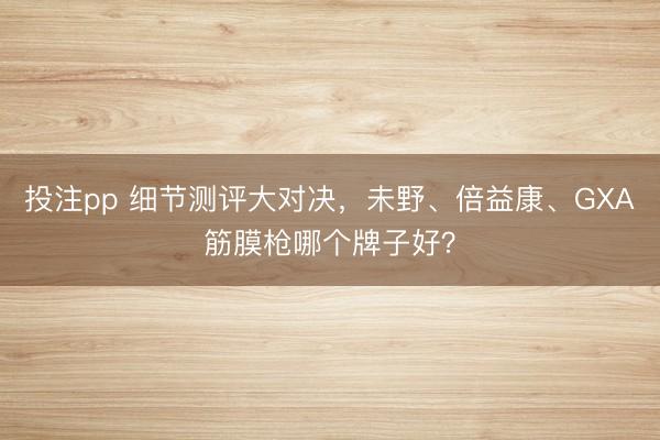 投注pp 细节测评大对决，未野、倍益康、GXA筋膜枪哪个牌子好？