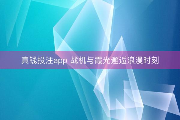 真钱投注app 战机与霞光邂逅浪漫时刻