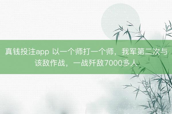 真钱投注app 以一个师打一个师，我军第二次与该敌作战，一战歼敌7000多人