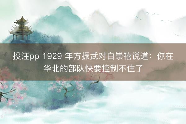 投注pp 1929 年方振武对白崇禧说道：你在华北的部队快要控制不住了