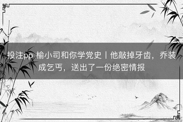 投注pp 榆小司和你学党史丨他敲掉牙齿，乔装成乞丐，送出了一份绝密情报