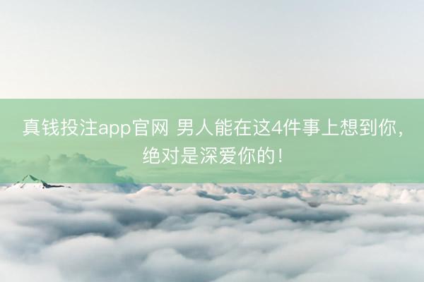 真钱投注app官网 男人能在这4件事上想到你，绝对是深爱你的！