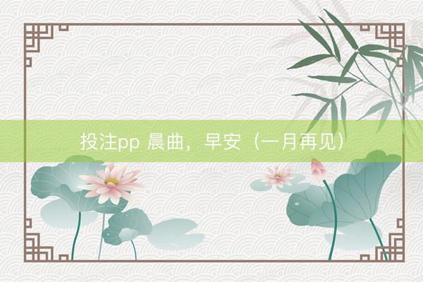 投注pp 晨曲，早安（一月再见）