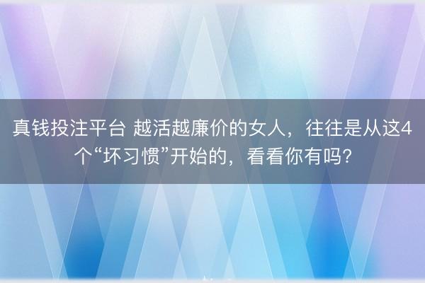 真钱投注平台 越活越廉价的女人,往往是从这4个“坏习惯”开始的,看看你有吗?