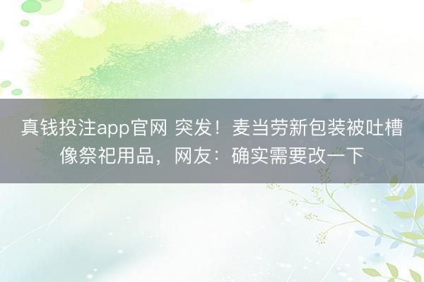 真钱投注app官网 突发！麦当劳新包装被吐槽像祭祀用品，网友：确实需要改一下