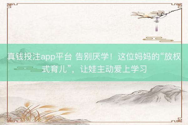 真钱投注app平台 告别厌学!这位妈妈的“放权式育儿”,让娃主动爱上学习