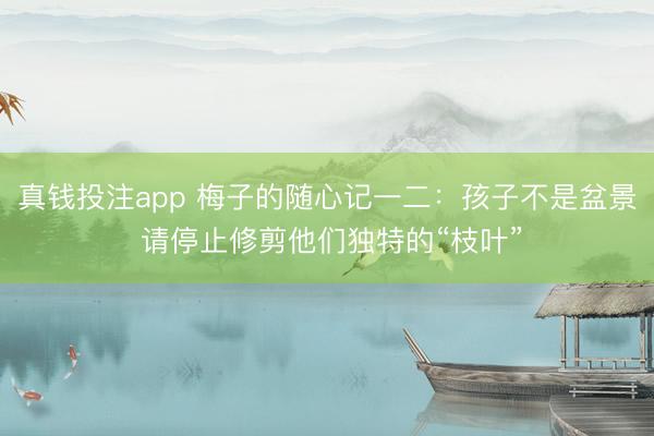真钱投注app 梅子的随心记一二:孩子不是盆景 请停止修剪他们独特的“枝叶”