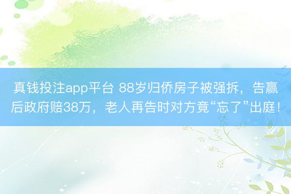 真钱投注app平台 88岁归侨房子被强拆，告赢后政府赔38万，老人再告时对方竟“忘了”出庭！