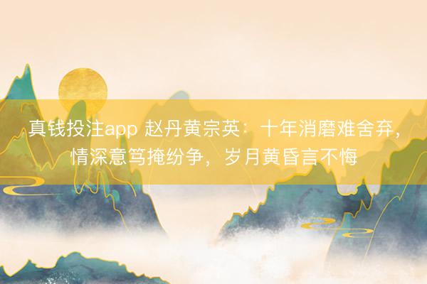 真钱投注app 赵丹黄宗英：十年消磨难舍弃，情深意笃掩纷争，岁月黄昏言不悔
