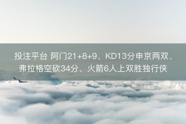 投注平台 阿门21+8+9、KD13分申京两双、弗拉格空砍34分、火箭6人上双胜独行侠