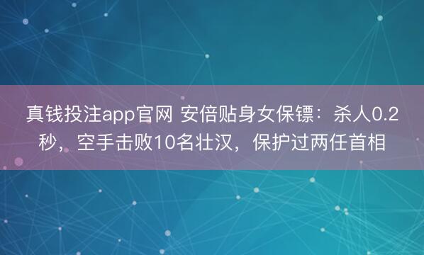 真钱投注app官网 安倍贴身女保镖：杀人0.2秒，空手击败10名壮汉，保护过两任首相