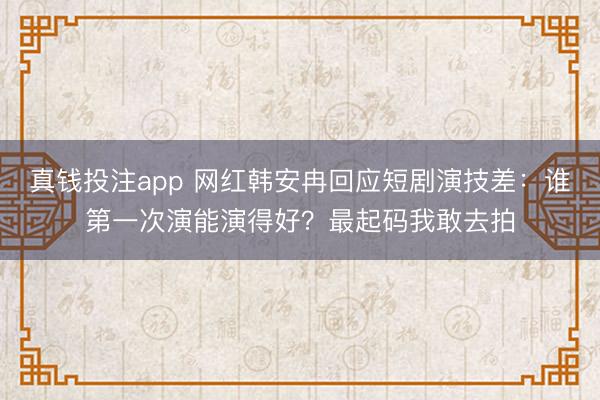 真钱投注app 网红韩安冉回应短剧演技差:谁第一次演能演得好?最起码我敢去拍