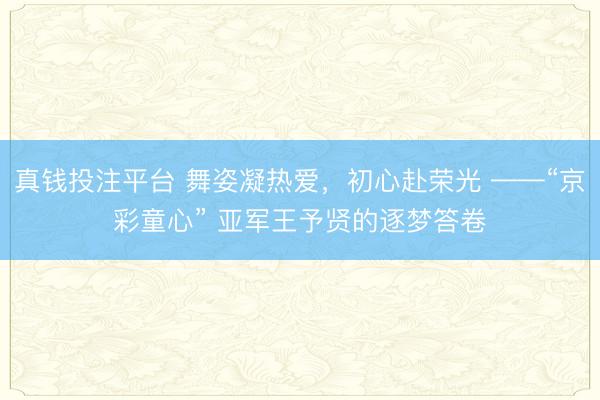 真钱投注平台 舞姿凝热爱,初心赴荣光 ——“京彩童心” 亚军王予贤的逐梦答卷