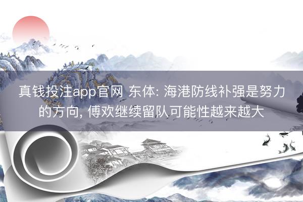 真钱投注app官网 东体: 海港防线补强是努力的方向， 傅欢继续留队可能性越来越大
