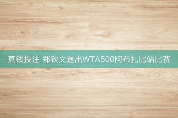 真钱投注 郑钦文退出WTA500阿布扎比站比赛