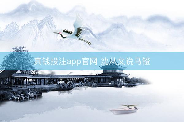 真钱投注app官网 沈从文说马镫