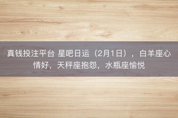 真钱投注平台 星吧日运(2月1日),白羊座心情好,天秤座抱怨,水瓶座愉悦