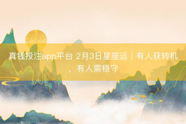 真钱投注app平台 2月3日星座运|有人获转机,有人需稳守