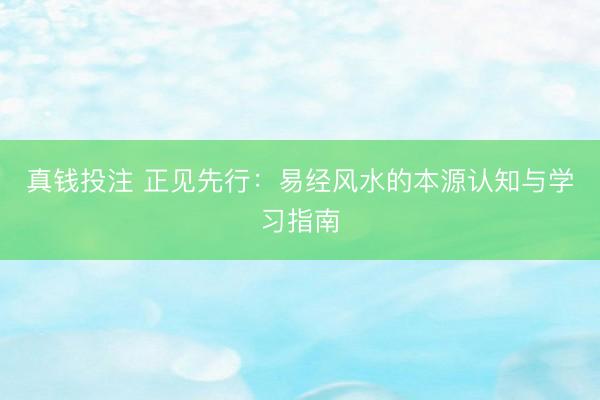 真钱投注 正见先行:易经风水的本源认知与学习指南