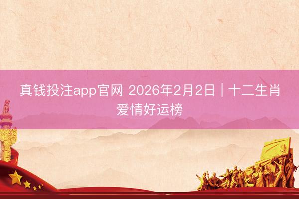 真钱投注app官网 2026年2月2日 | 十二生肖爱情好运榜