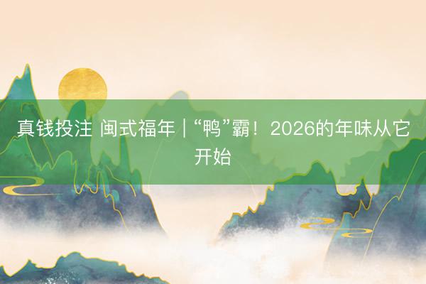 真钱投注 闽式福年 | “鸭”霸！2026的年味从它开始
