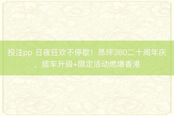 投注pp 日夜狂欢不停歇!昂坪360二十周年庆,缆车升级+限定活动燃爆香港