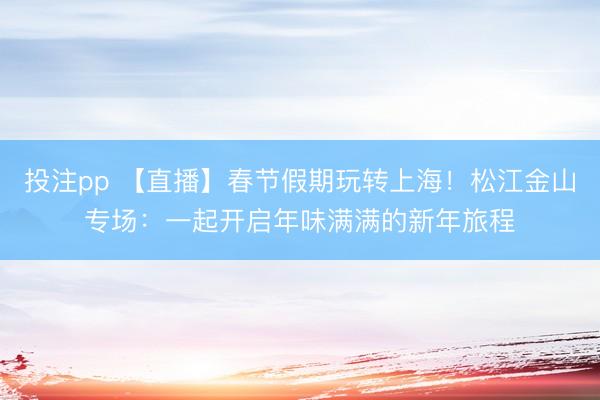 投注pp 【直播】春节假期玩转上海！松江金山专场：一起开启年味满满的新年旅程