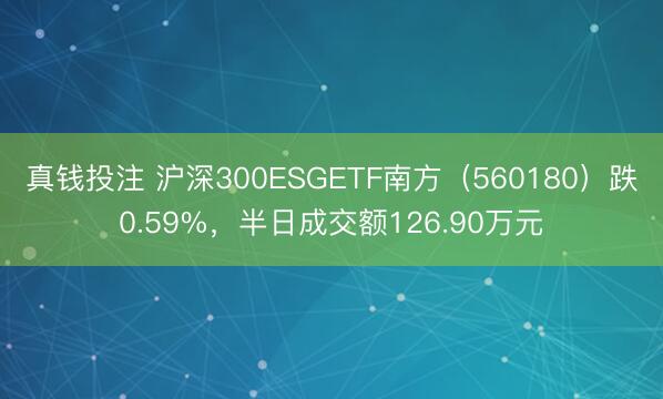 真钱投注 沪深300ESGETF南方(560180)跌0.59%,半日成交额126.90万元
