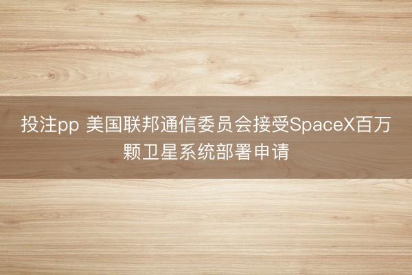 投注pp 美国联邦通信委员会接受SpaceX百万颗卫星系统部署申请