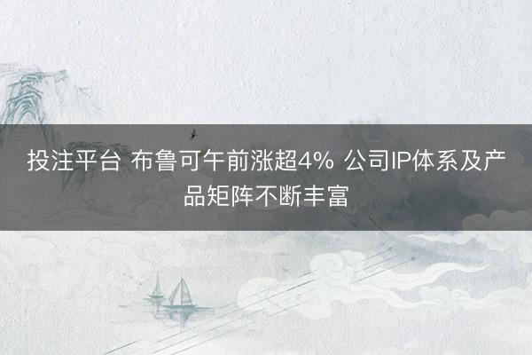 投注平台 布鲁可午前涨超4% 公司IP体系及产品矩阵不断丰富