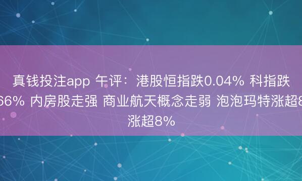 真钱投注app 午评:港股恒指跌0.04% 科指跌0.66% 内房股走强 商业航天概念走弱 泡泡玛特涨超8%
