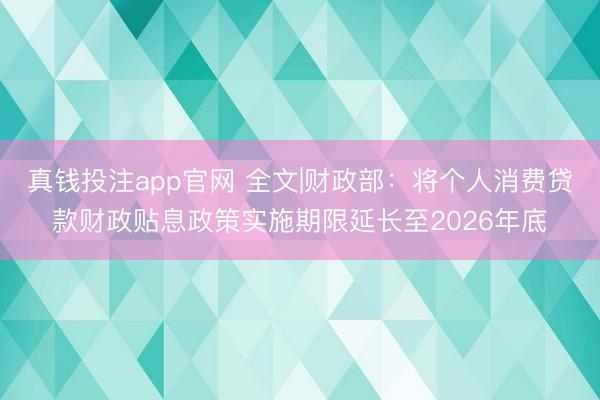 真钱投注app官网 全文|财政部：将个人消费贷款财政贴息政策实施期限延长至2026年底