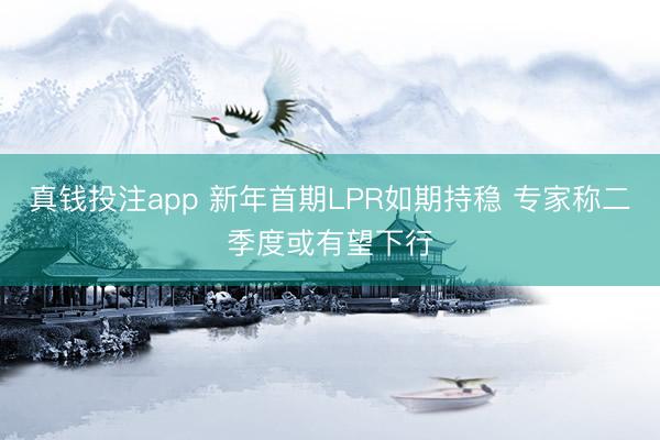 真钱投注app 新年首期LPR如期持稳 专家称二季度或有望下行