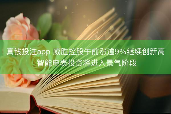 真钱投注app 威胜控股午前涨逾9%继续创新高 智能电表投资将进入景气阶段
