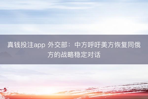 真钱投注app 外交部：中方呼吁美方恢复同俄方的战略稳定对话