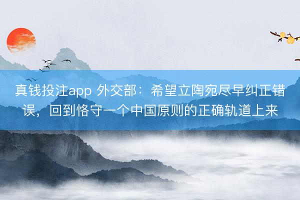真钱投注app 外交部：希望立陶宛尽早纠正错误，回到恪守一个中国原则的正确轨道上来
