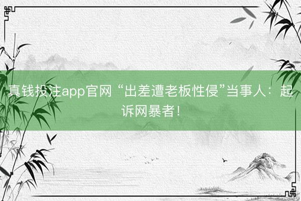 真钱投注app官网 “出差遭老板性侵”当事人:起诉网暴者!