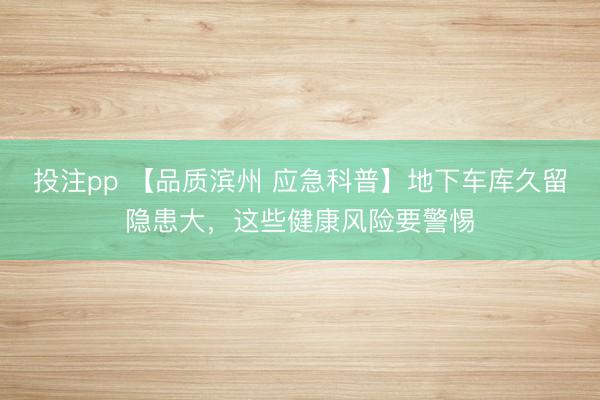 投注pp 【品质滨州 应急科普】地下车库久留隐患大,这些健康风险要警惕