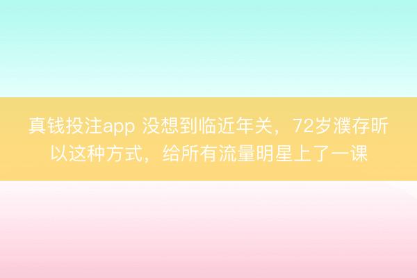 真钱投注app 没想到临近年关,72岁濮存昕以这种方式,给所有流量明星上了一课