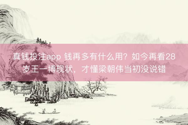 真钱投注app 钱再多有什么用？如今再看28岁王一博现状，才懂梁朝伟当初没说错