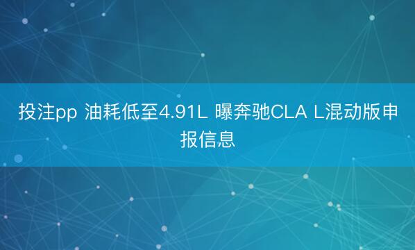 投注pp 油耗低至4.91L 曝奔驰CLA L混动版申报信息