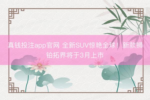 真钱投注app官网 全新SUV惊艳全球!新款狮铂拓界将于3月上市