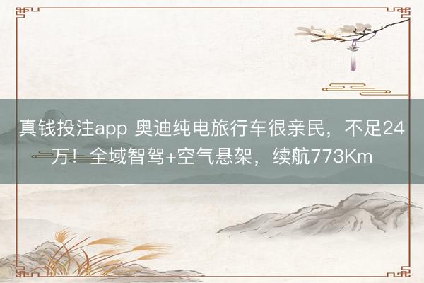 真钱投注app 奥迪纯电旅行车很亲民,不足24万!全域智驾+空气悬架,续航773Km