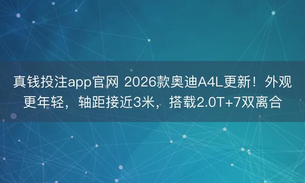 真钱投注app官网 2026款奥迪A4L更新!外观更年轻,轴距接近3米,搭载2.0T+7双离合