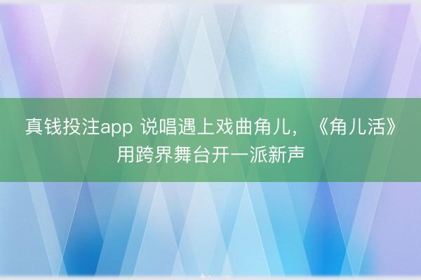 真钱投注app 说唱遇上戏曲角儿,《角儿活》用跨界舞台开一派新声