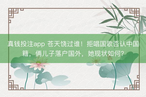 真钱投注app 苍天饶过谁！拒唱国歌否认中国籍，俩儿子落户国外，她现状如何？